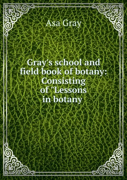 Обложка книги Gray.s school and field book of botany: Consisting of 