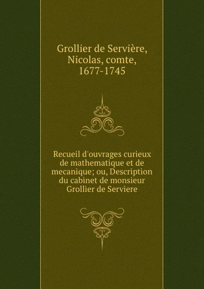 Обложка книги Recueil d.ouvrages curieux de mathematique et de mecanique; ou, Description du cabinet de monsieur Grollier de Serviere, Grollier de Servière