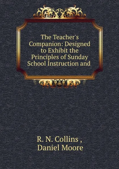 Обложка книги The Teacher.s Companion: Designed to Exhibit the Principles of Sunday School Instruction and ., R.N. Collins