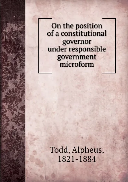 Обложка книги On the position of a constitutional governor under responsible government microform, Alpheus Todd