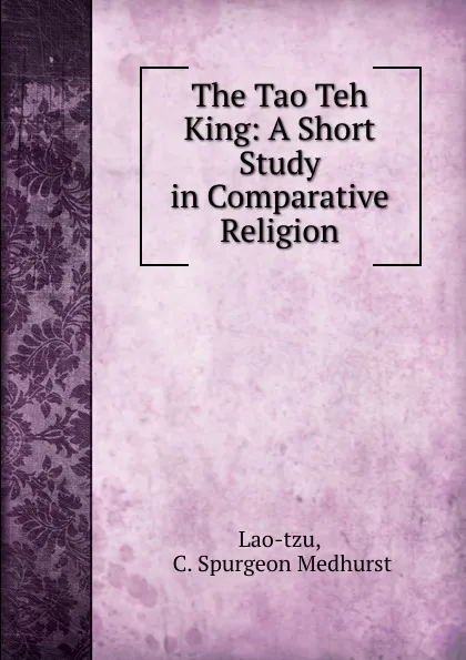 Обложка книги The Tao Teh King: A Short Study in Comparative Religion, C. Spurgeon Medhurst Lao-tzu