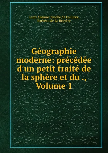 Обложка книги Geographie moderne: precedee d.un petit traite de la sphere et du., Volume 1, Louis Antoine Nicolle de La Croix