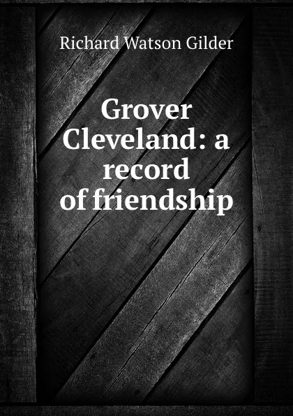 Обложка книги Grover Cleveland: a record of friendship, Gilder Richard Watson