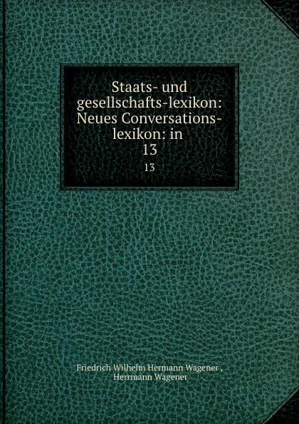 Обложка книги Staats- und gesellschafts-lexikon: Neues Conversations-lexikon: in . 13, Friedrich Wilhelm Hermann Wagener