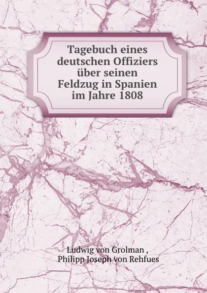 Обложка книги Tagebuch eines deutschen Offiziers uber seinen Feldzug in Spanien im Jahre 1808, Ludwig von Grolman