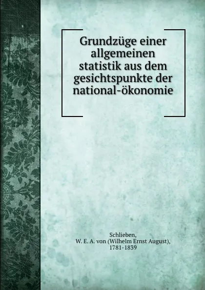 Обложка книги Grundzuge einer allgemeinen statistik aus dem gesichtspunkte der national-okonomie, Wilhelm Ernst August Schlieben