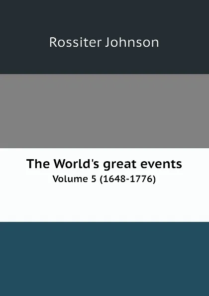 Обложка книги The World.s great events. An indexed history of the world from earliest times to the present day by famous historians. Volume 5 (1648-1776), Rossiter Johnson