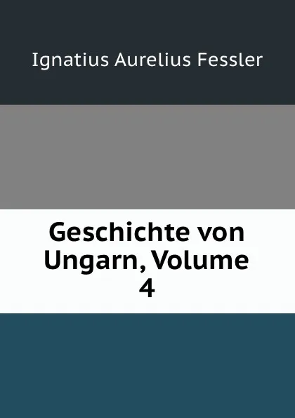 Обложка книги Geschichte von Ungarn, Volume 4, Ignatius Aurelius Fessler