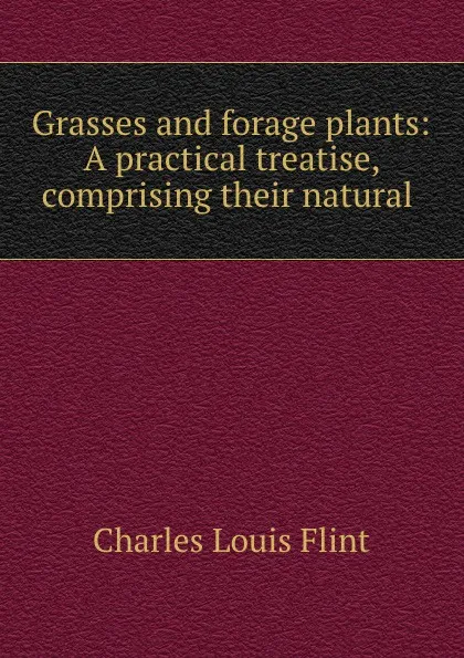 Обложка книги Grasses and forage plants: A practical treatise, comprising their natural ., Charles Louis Flint