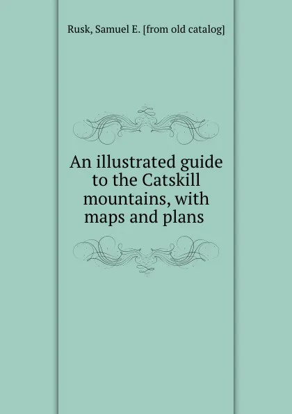 Обложка книги An illustrated guide to the Catskill mountains, with maps and plans, Samuel E. Rusk