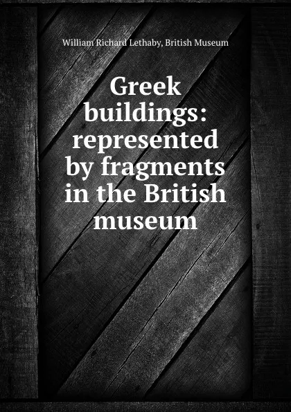 Обложка книги Greek buildings: represented by fragments in the British museum, William Richard Lethaby