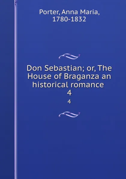 Обложка книги Don Sebastian; or, The House of Braganza an historical romance . 4, Anna Maria Porter