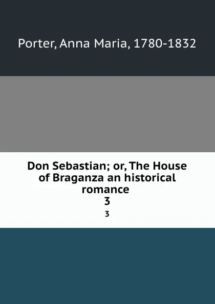 Обложка книги Don Sebastian; or, The House of Braganza an historical romance . 3, Anna Maria Porter