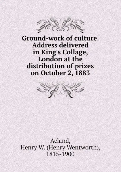 Обложка книги Ground-work of culture. Address delivered in King.s Collage, London at the distribution of prizes on October 2, 1883, Henry Wentworth Acland