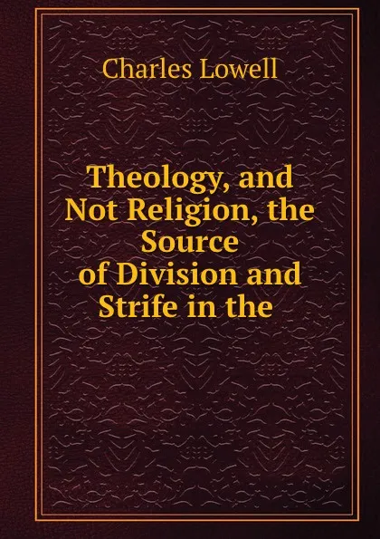 Обложка книги Theology, and Not Religion, the Source of Division and Strife in the ., Charles Lowell