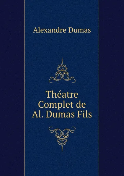 Обложка книги Theatre Complet de Al. Dumas Fils, Alexandre Dumas