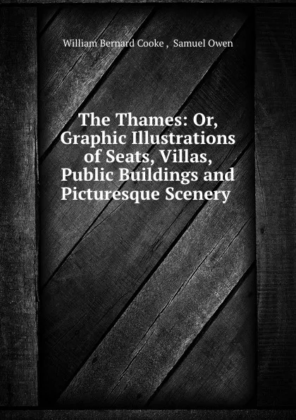 Обложка книги The Thames: Or, Graphic Illustrations of Seats, Villas, Public Buildings and Picturesque Scenery ., William Bernard Cooke