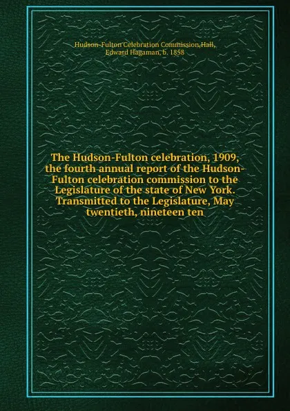 Обложка книги The Hudson-Fulton celebration, 1909, the fourth annual report of the Hudson-Fulton celebration commission to the Legislature of the state of New York. Transmitted to the Legislature, May twentieth, nineteen ten, Hudson-Fulton Celebration Commission