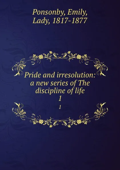 Обложка книги Pride and irresolution: a new series of The discipline of life. 1, Emily Ponsonby