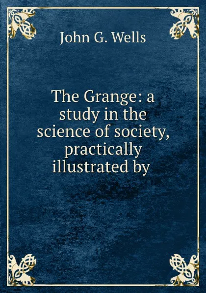 Обложка книги The Grange: a study in the science of society, practically illustrated by ., John G. Wells