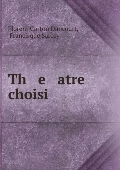 Обложка книги Th   e   atre choisi, Florent Carton Dancourt