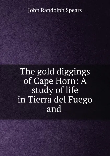 Обложка книги The gold diggings of Cape Horn: A study of life in Tierra del Fuego and ., John Randolph Spears