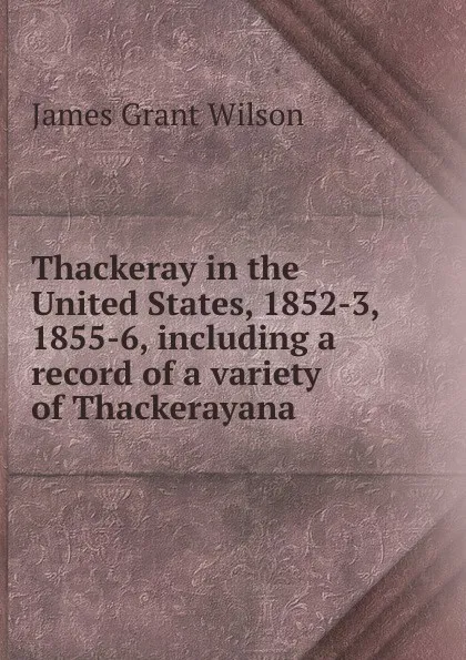 Обложка книги Thackeray in the United States, 1852-3, 1855-6, including a record of a variety of Thackerayana, James Grant Wilson