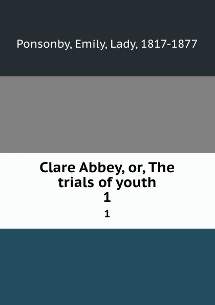 Обложка книги Clare Abbey, or, The trials of youth. 1, Emily Ponsonby