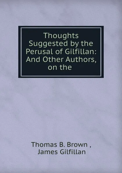 Обложка книги Thoughts Suggested by the Perusal of Gilfillan: And Other Authors, on the ., Thomas B. Brown