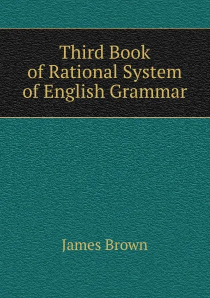 Обложка книги Third Book of Rational System of English Grammar, James Brown