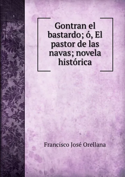 Обложка книги Gontran el bastardo; o, El pastor de las navas; novela historica, Francisco José Orellana