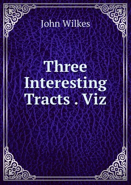 Обложка книги Three Interesting Tracts . Viz, John Wilkes