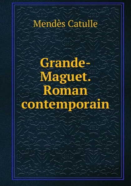 Обложка книги Grande-Maguet. Roman contemporain, Mendès Catulle