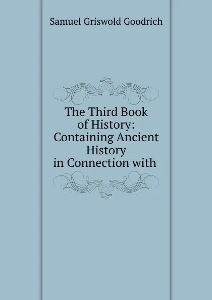 Обложка книги The Third Book of History: Containing Ancient History in Connection with ., Samuel Griswold Goodrich