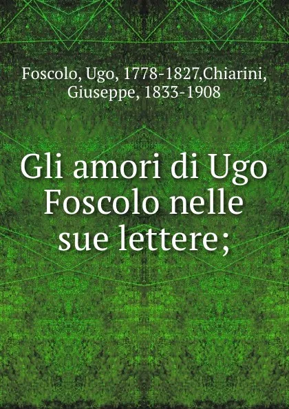 Обложка книги Gli amori di Ugo Foscolo nelle sue lettere;, Ugo Foscolo