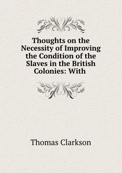 Обложка книги Thoughts on the Necessity of Improving the Condition of the Slaves in the British Colonies: With ., Thomas Clarkson