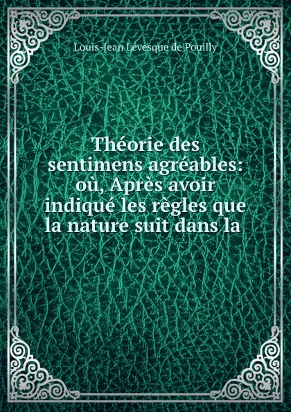 Обложка книги Theorie des sentimens agreables: ou, Apres avoir indique les regles que la nature suit dans la ., Louis-Jean Lévesque de Pouilly