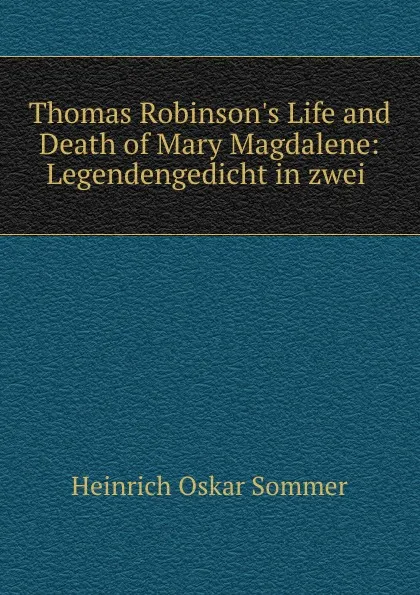 Обложка книги Thomas Robinson.s Life and Death of Mary Magdalene: Legendengedicht in zwei ., Heinrich Oskar Sommer