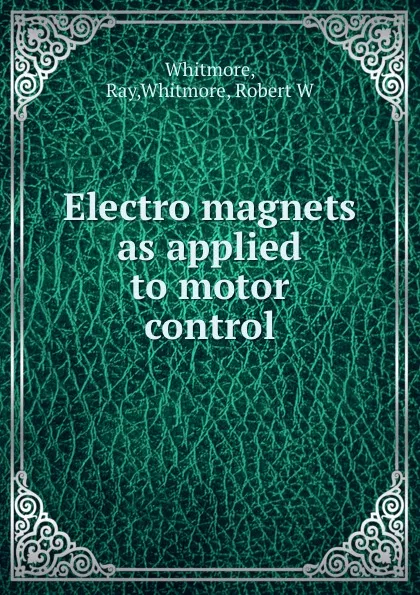 Обложка книги Electro magnets as applied to motor control, Ray Whitmore