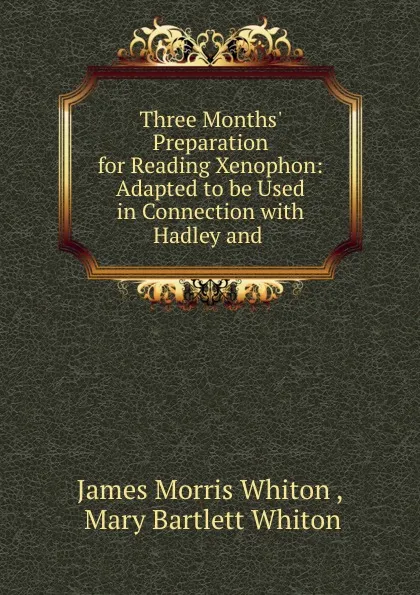 Обложка книги Three Months. Preparation for Reading Xenophon: Adapted to be Used in Connection with Hadley and ., James Morris Whiton