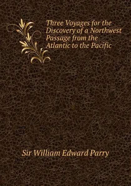 Обложка книги Three Voyages for the Discovery of a Northwest Passage from the Atlantic to the Pacific, William Edward Parry