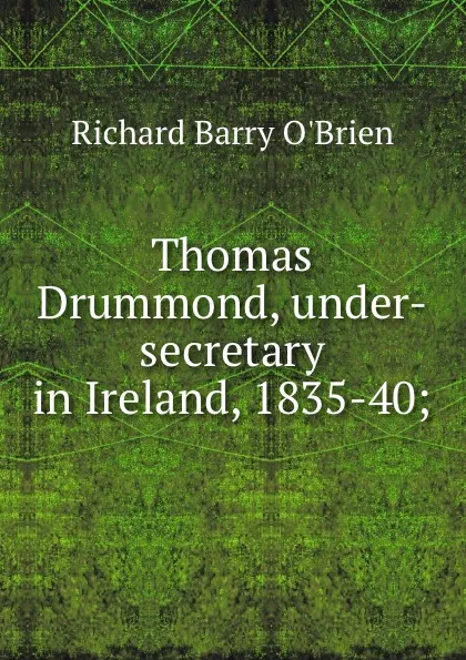 Обложка книги Thomas Drummond, under-secretary in Ireland, 1835-40;, R. Barry O'Brien