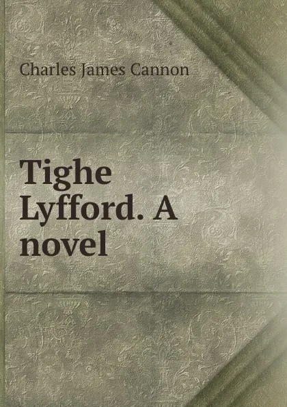 Обложка книги Tighe Lyfford. A novel, Charles James Cannon