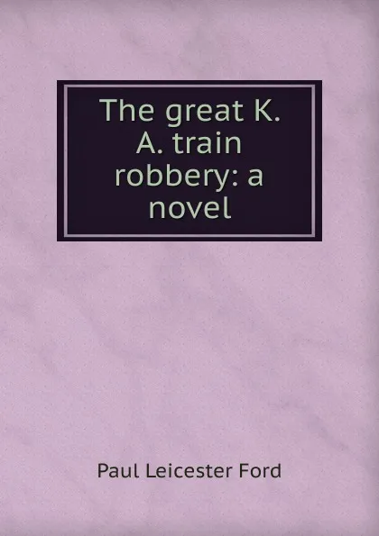 Обложка книги The great K. . A. train robbery: a novel, Paul Leicester Ford