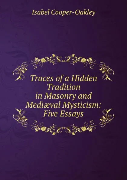 Обложка книги Traces of a Hidden Tradition in Masonry and Mediaeval Mysticism: Five Essays, Isabel Cooper-Oakley