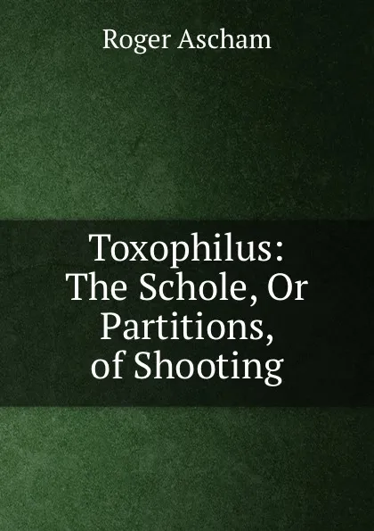 Обложка книги Toxophilus: The Schole, Or Partitions, of Shooting, Roger Ascham