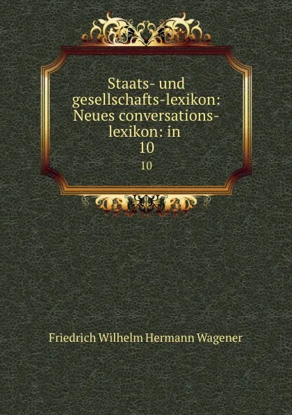 Обложка книги Staats- und gesellschafts-lexikon: Neues conversations-lexikon: in . 10, Friedrich Wilhelm Hermann Wagener