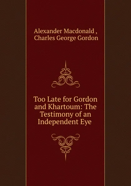 Обложка книги Too Late for Gordon and Khartoum: The Testimony of an Independent Eye ., Alexander Macdonald