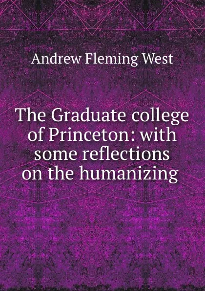 Обложка книги The Graduate college of Princeton: with some reflections on the humanizing ., Andrew Fleming West