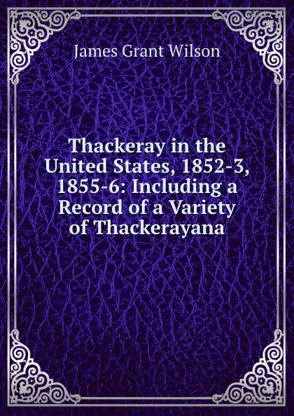 Обложка книги Thackeray in the United States, 1852-3, 1855-6: Including a Record of a Variety of Thackerayana, James Grant Wilson